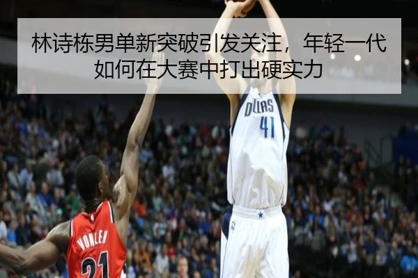 林诗栋男单新突破引发关注，年轻一代如何在大赛中打出硬实力 - ygrbuyu