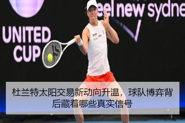 杜兰特太阳交易新动向升温，球队博弈背后藏着哪些真实信号